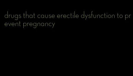 drugs that cause erectile dysfunction to prevent pregnancy