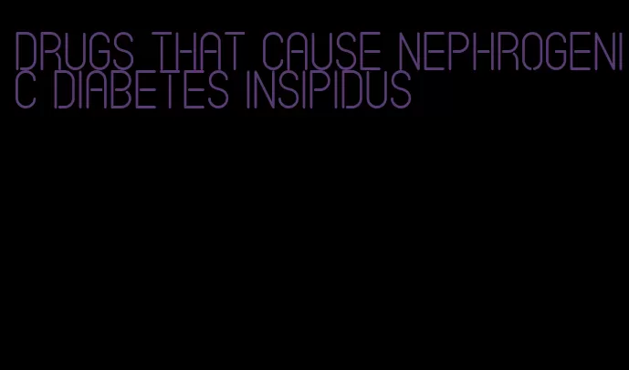 drugs that cause nephrogenic diabetes insipidus