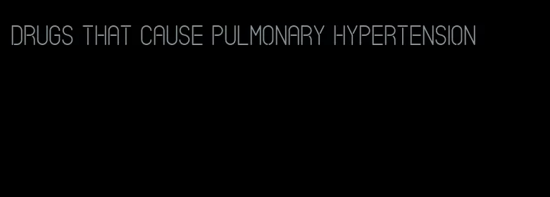 drugs that cause pulmonary hypertension