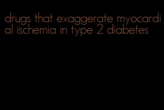 drugs that exaggerate myocardial ischemia in type 2 diabetes