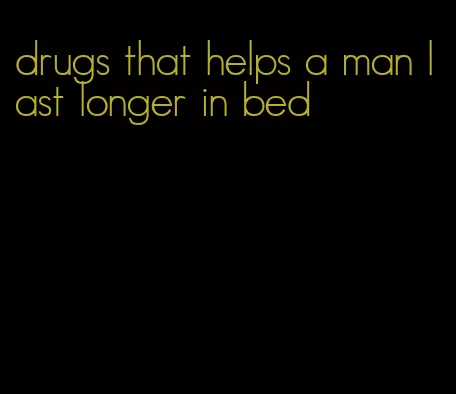 drugs that helps a man last longer in bed