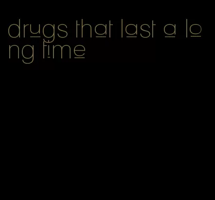 drugs that last a long time