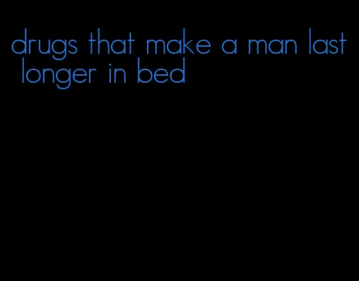drugs that make a man last longer in bed