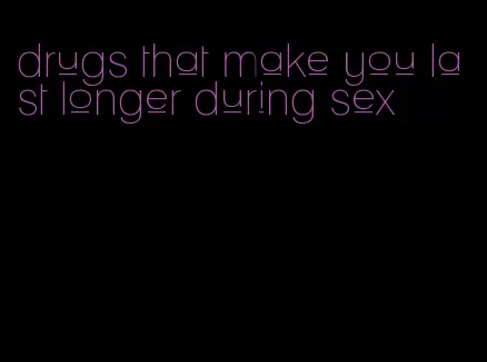 drugs that make you last longer during sex