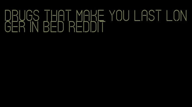 drugs that make you last longer in bed reddit