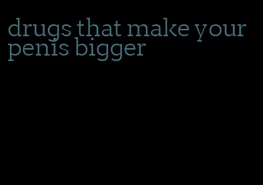 drugs that make your penis bigger