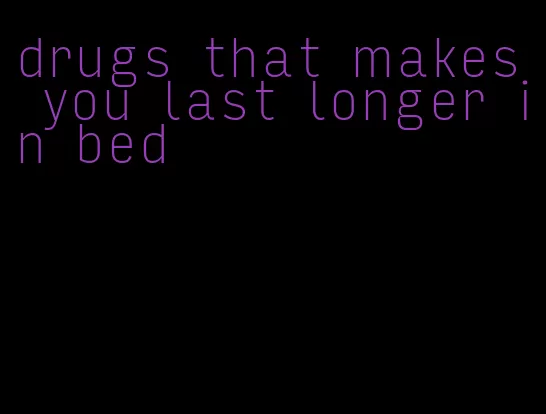 drugs that makes you last longer in bed