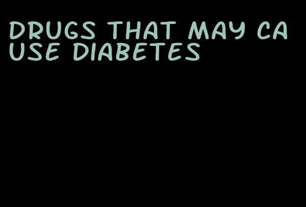 drugs that may cause diabetes