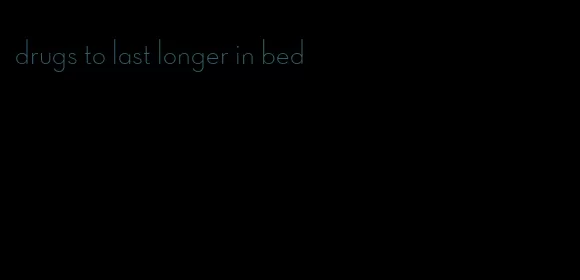 drugs to last longer in bed