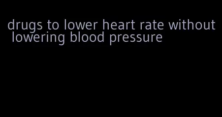 drugs to lower heart rate without lowering blood pressure