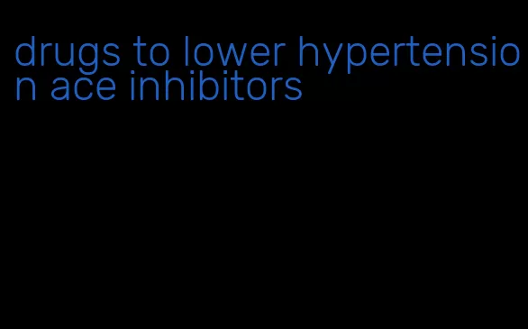 drugs to lower hypertension ace inhibitors