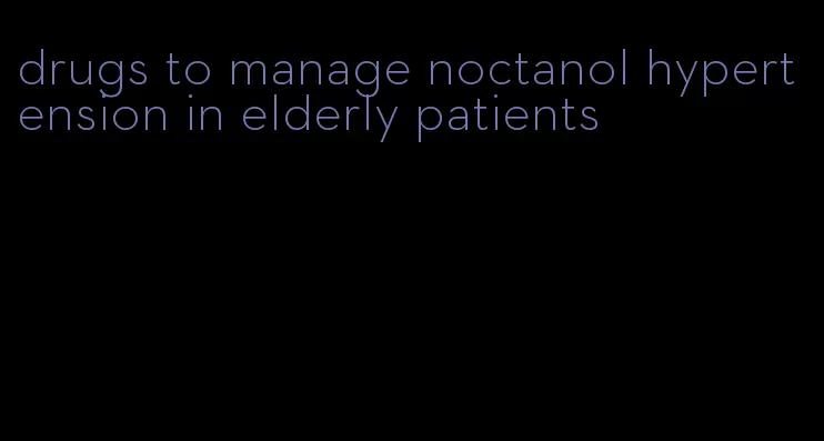 drugs to manage noctanol hypertension in elderly patients