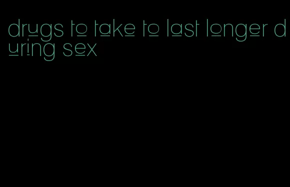 drugs to take to last longer during sex