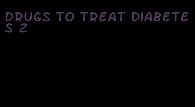 drugs to treat diabetes 2