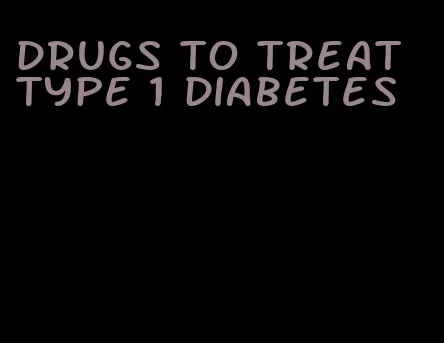 drugs to treat type 1 diabetes
