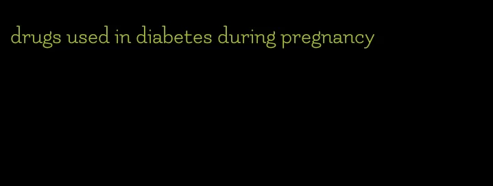 drugs used in diabetes during pregnancy