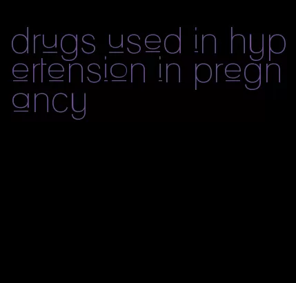 drugs used in hypertension in pregnancy