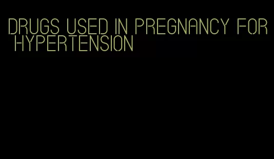 drugs used in pregnancy for hypertension