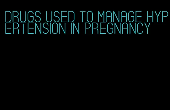 drugs used to manage hypertension in pregnancy