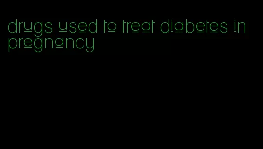 drugs used to treat diabetes in pregnancy