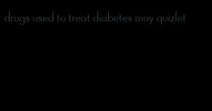 drugs used to treat diabetes may quizlet
