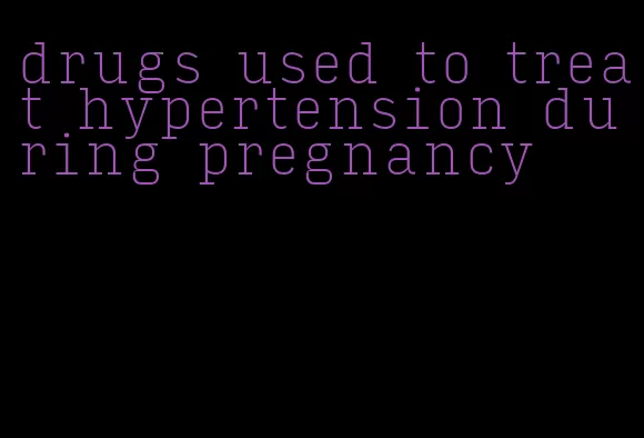 drugs used to treat hypertension during pregnancy