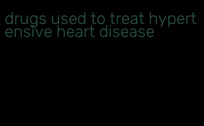 drugs used to treat hypertensive heart disease