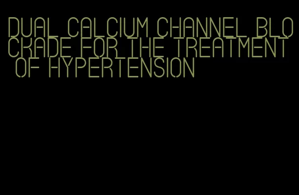 dual calcium channel blockade for the treatment of hypertension