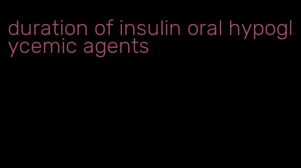 duration of insulin oral hypoglycemic agents