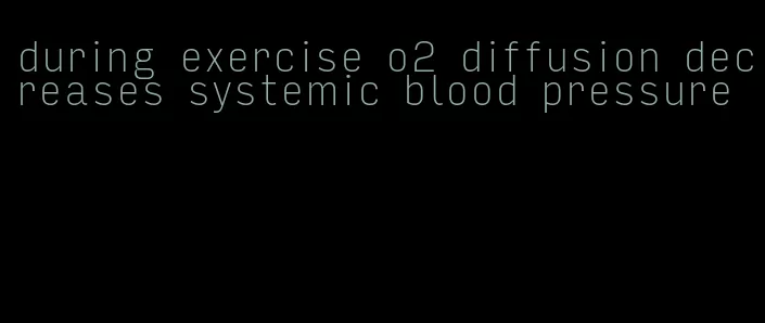 during exercise o2 diffusion decreases systemic blood pressure
