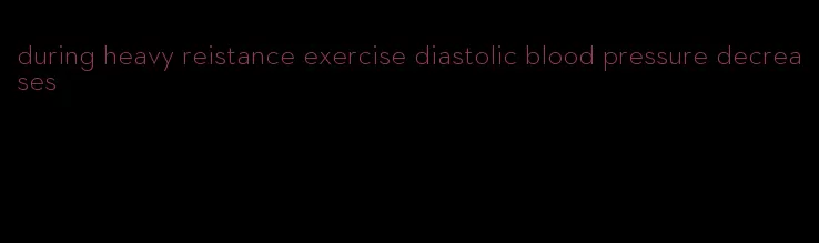 during heavy reistance exercise diastolic blood pressure decreases