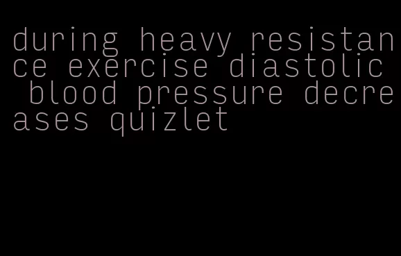 during heavy resistance exercise diastolic blood pressure decreases quizlet