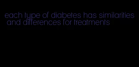 each type of diabetes has similarities and differences for treatments