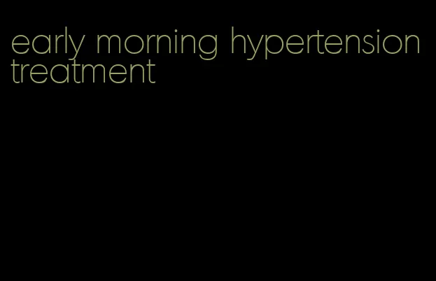 early morning hypertension treatment