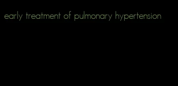 early treatment of pulmonary hypertension