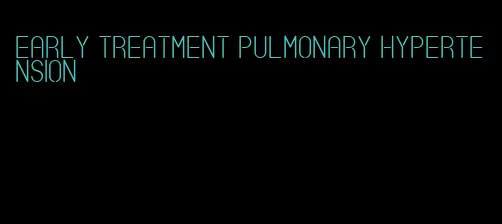 early treatment pulmonary hypertension