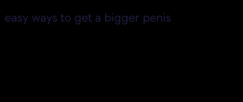 easy ways to get a bigger penis
