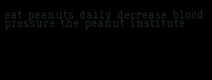 eat peanuts daily decrease blood pressure the peanut institute