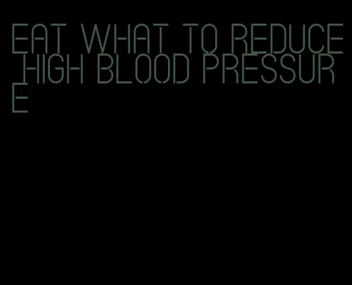 eat what to reduce high blood pressure