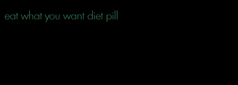 eat what you want diet pill