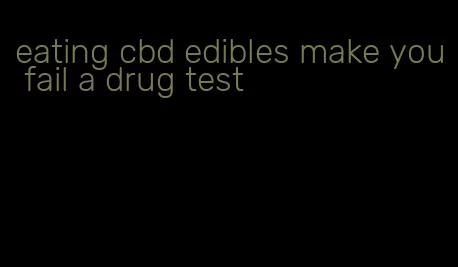 eating cbd edibles make you fail a drug test