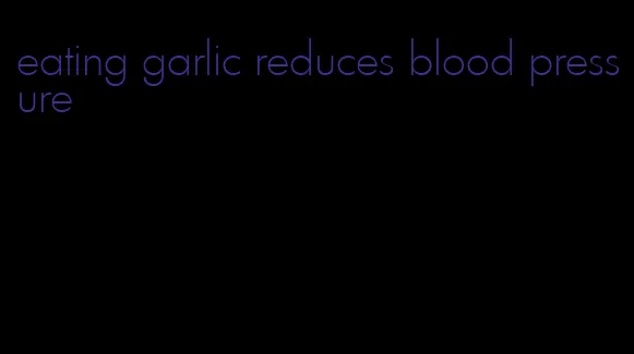 eating garlic reduces blood pressure