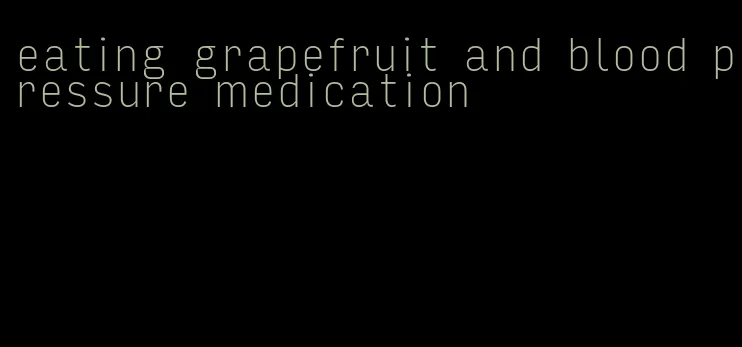 eating grapefruit and blood pressure medication