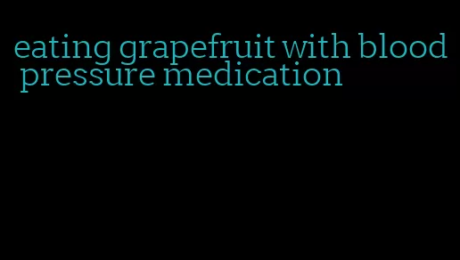 eating grapefruit with blood pressure medication