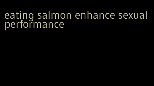 eating salmon enhance sexual performance