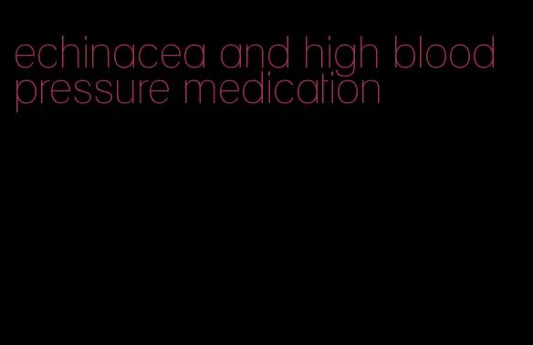echinacea and high blood pressure medication