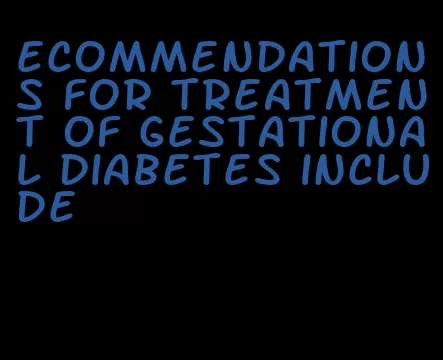 ecommendations for treatment of gestational diabetes include