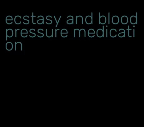 ecstasy and blood pressure medication
