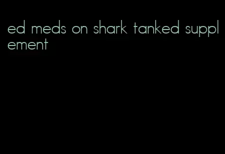 ed meds on shark tanked supplement
