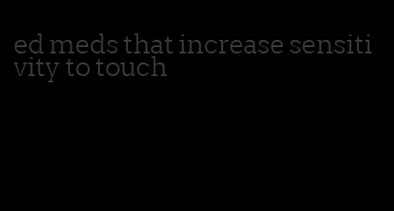 ed meds that increase sensitivity to touch